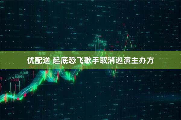 优配送 起底恐飞歌手取消巡演主办方
