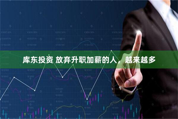 库东投资 放弃升职加薪的人，越来越多