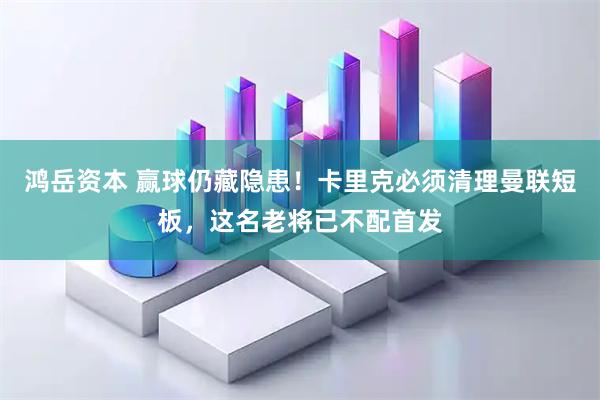 鸿岳资本 赢球仍藏隐患！卡里克必须清理曼联短板，这名老将已不配首发