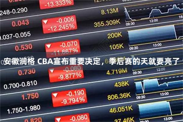 安徽润格 CBA宣布重要决定，季后赛的天就要亮了