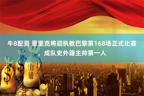 牛8配资 恩里克将迎执教巴黎第168场正式比赛，成队史外籍主帅第一人